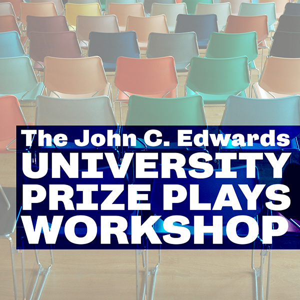 THE JOHN C. EDWARDS UNIVERSITY PRIZE PLAYS WORKSHOP
